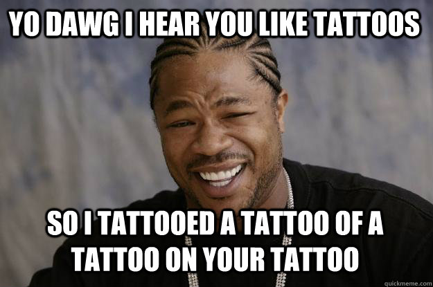 YO DAWG I HEAR YOU LIKE TATTOOS so I tattooed a tattoo of a tattoo on your tattoo  Xzibit meme