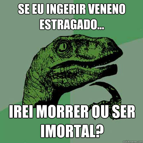 se eu ingerir veneno estragado... irei morrer ou ser imortal? - se eu ingerir veneno estragado... irei morrer ou ser imortal?  Philosoraptor