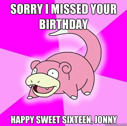 Sorry I missed your birthday Happy sweet sixteen, Jonny  Slowpoke