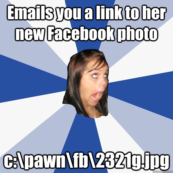 Emails you a link to her new Facebook photo c:\pawn\fb\2321g.jpg  Annoying Facebook Girl