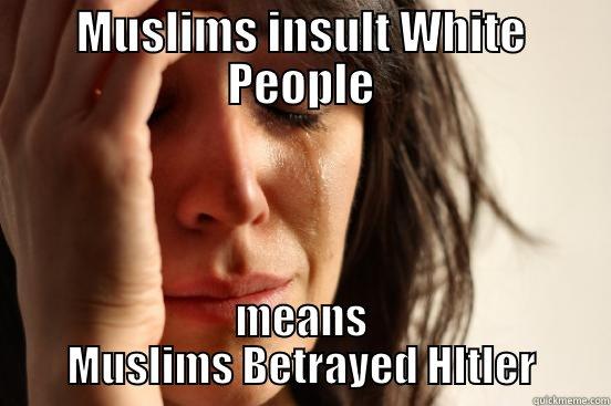 MUSLIMS INSULT WHITE PEOPLE MEANS MUSLIMS BETRAYED HITLER First World Problems