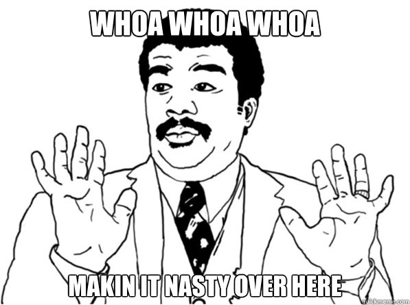 Whoa Whoa Whoa Makin It Nasty over here - Whoa Whoa Whoa Makin It Nasty over here  Sarcastic Watch Out Guy
