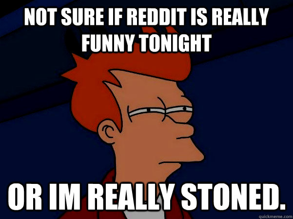 not sure if reddit is really funny tonight or im really stoned. - not sure if reddit is really funny tonight or im really stoned.  Futurama Fry in the dark