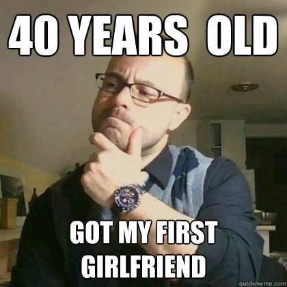 40 years  old got my first girlfriend  