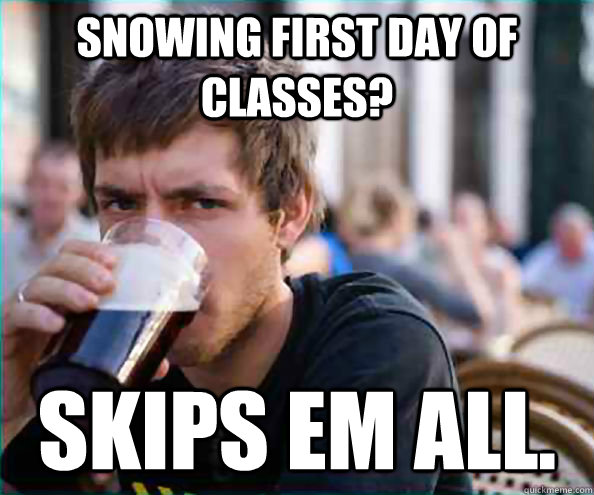 Snowing first day of classes? Skips em all.  College Senior