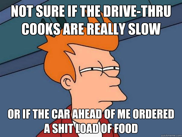 Not sure if the drive-thru cooks are really slow Or if the car ahead of me ordered a shit load of food  Futurama Fry