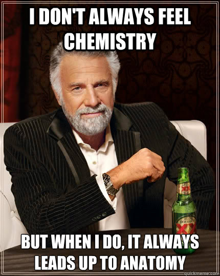 I don't always feel chemistry but when I do, it always leads up to anatomy  The Most Interesting Man In The World
