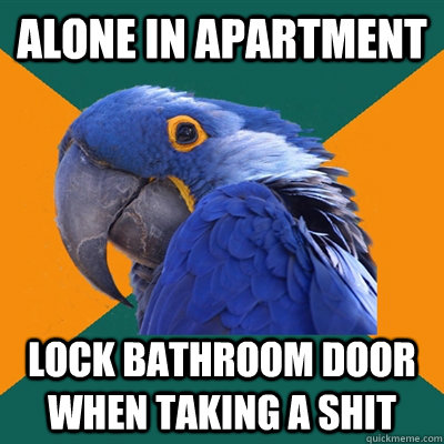Alone in apartment lock bathroom door when taking a shit  Paranoid Parrot