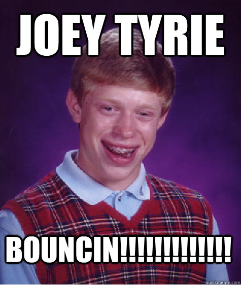 jOEY tYRIE bOUNCIN!!!!!!!!!!!!!  Bad Luck Brian