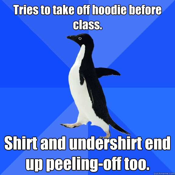 Tries to take off hoodie before class. Shirt and undershirt end up peeling-off too.  Socially Awkward Penguin