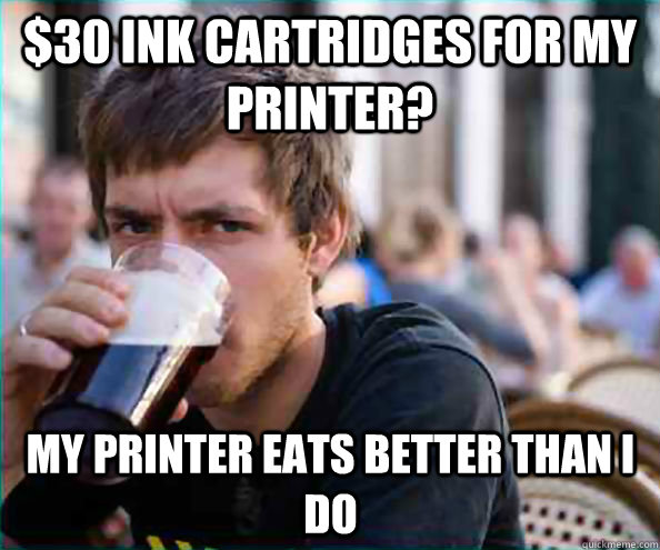 $30 ink cartridges for my printer? my printer eats better than i do  Lazy College Senior