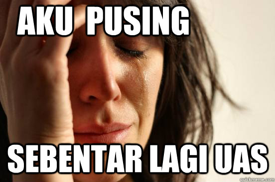 AKU  PUSING SEBENTAR LAGI UAS  First World Problems