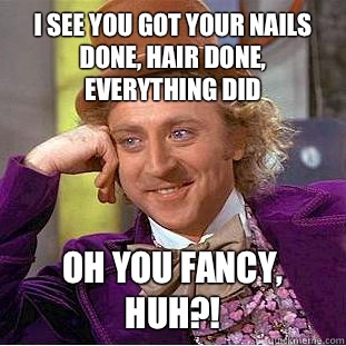 I see you got your nails done, hair done, everything did Oh you fancy, huh?!  Condescending Wonka