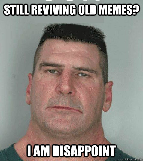 Still reviving old memes?  I AM DISAPPOINT  Son I am Disappoint