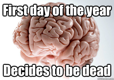 First day of the year Decides to be dead  - First day of the year Decides to be dead   Scumbag Brain