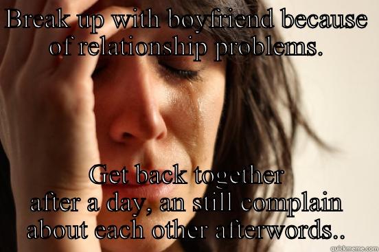 BREAK UP WITH BOYFRIEND BECAUSE OF RELATIONSHIP PROBLEMS. GET BACK TOGETHER AFTER A DAY, AN STILL COMPLAIN ABOUT EACH OTHER AFTERWORDS.. First World Problems