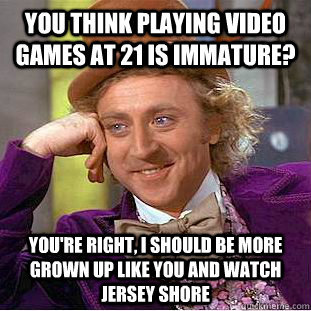 you think playing video games at 21 is immature? You're right, I should be more grown up like you and watch Jersey shore  Condescending Wonka