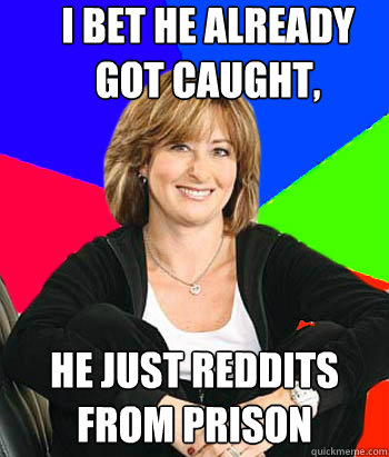 I bet he already got caught, he just reddits from prison  Sheltering Suburban Mom