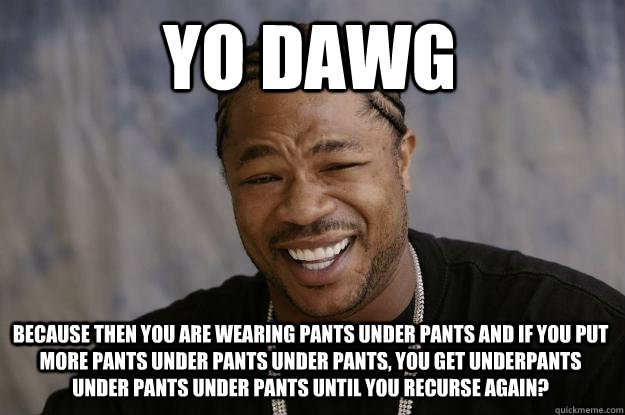 YO DAWG because then you are wearing pants under pants and if you put more pants under pants under pants, you get underpants under pants under pants until you recurse again? - YO DAWG because then you are wearing pants under pants and if you put more pants under pants under pants, you get underpants under pants under pants until you recurse again?  Xzibit meme