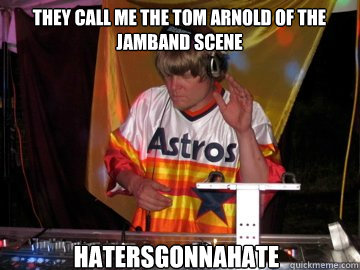 They call me the Tom Arnold of the jamband scene hatersgonnahate  