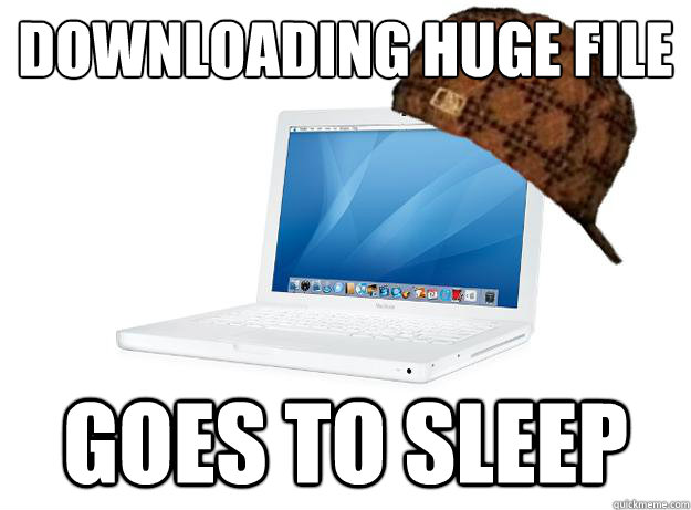 DOWNLOADING HUGE FILE
 GOES TO SLEEP - DOWNLOADING HUGE FILE
 GOES TO SLEEP  SCUMBAG LAPTOP