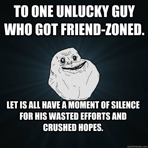 To one unlucky guy who got friend-zoned. Let is all have a moment of silence for his wasted efforts and crushed hopes.   Forever Alone