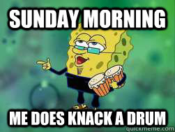 SUNDAY MORNING ME DOES KNACK A DRUM   