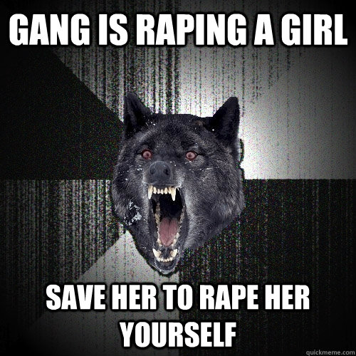gang is raping a girl save her to rape her yourself  Insanity Wolf