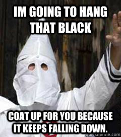 Im going to hang that black coat up for you because it keeps falling down.   Holidays with the KKK