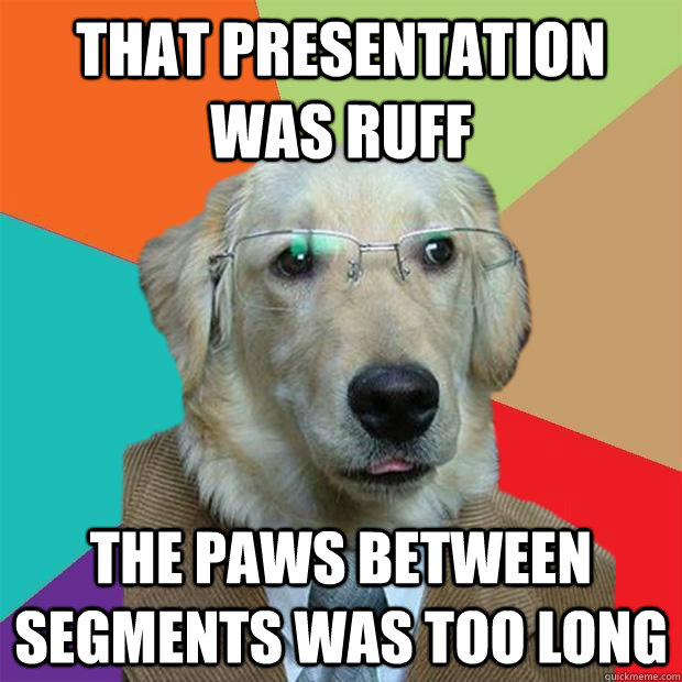 that presentation was ruff the paws between segments was too long  Business Dog