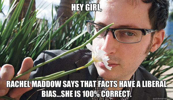 Hey Girl,
 Rachel Maddow says that facts have a liberal bias...she is 100% correct.   Seductive Nate Silver