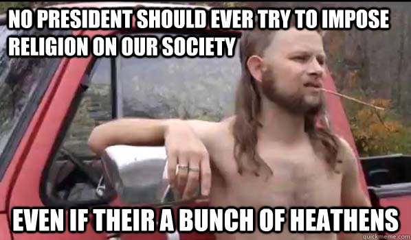 No President should ever try to impose religion on our society Even if their a bunch of heathens  Almost Politically Correct Redneck