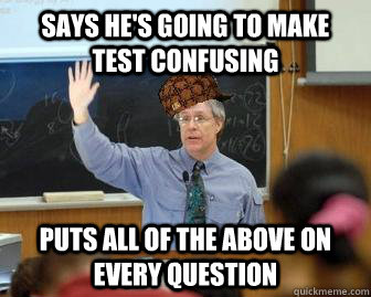 Says he's going to make test confusing Puts all of the above on every question  Scumbag Professor