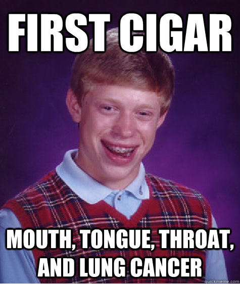 First cigar mouth, tongue, throat, and lung cancer  Bad Luck Brian