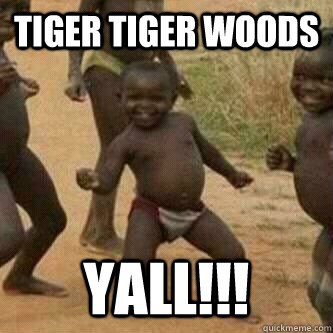 Tiger tiger woods yall!!! - Tiger tiger woods yall!!!  Its friday niggas