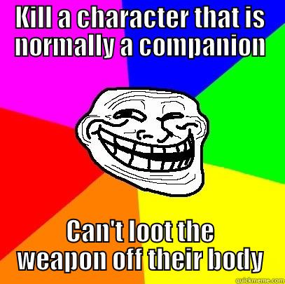 KILL A CHARACTER THAT IS NORMALLY A COMPANION CAN'T LOOT THE WEAPON OFF THEIR BODY Troll Face