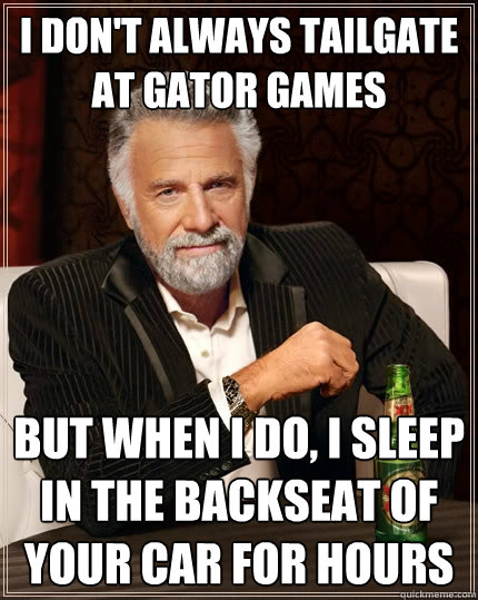I don't always tailgate at gator games but when i do, i sleep in the backseat of your car for hours  The Most Interesting Man In The World