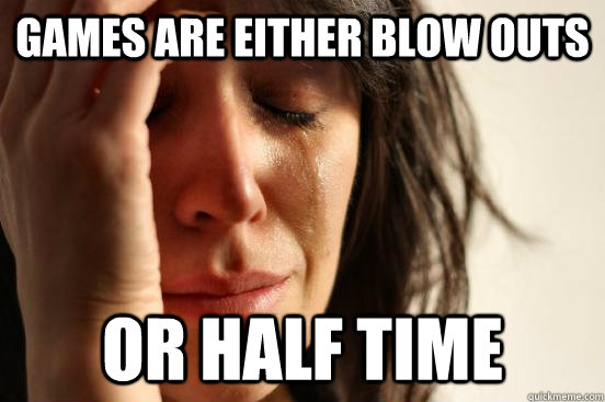 games are either blow outs or half time  First World Problems