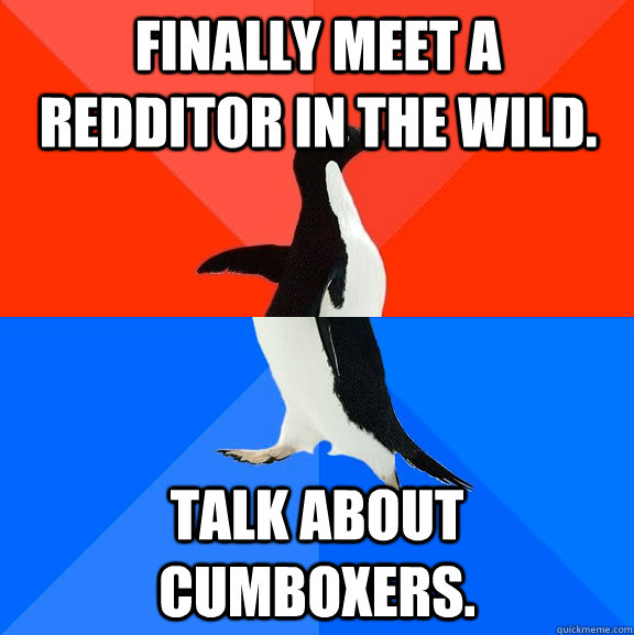 Finally meet a redditor in the wild. Talk about cumboxers.  Socially Awesome Awkward Penguin