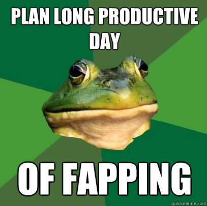 Plan long productive day of fapping  Foul Bachelor Frog
