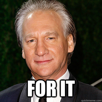  for it -  for it  Scumbag Bill Maher