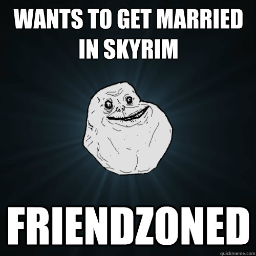 wants to get married in Skyrim friendzoned  Forever Alone
