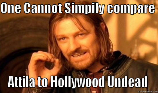 ONE CANNOT SIMPILY COMPARE  ATTILA TO HOLLYWOOD UNDEAD Boromir