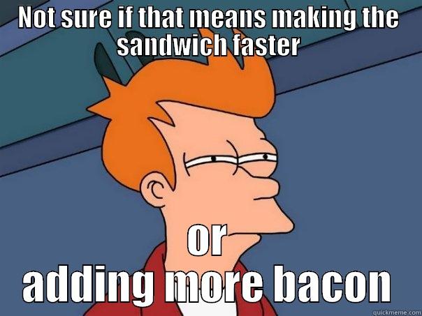 NOT SURE IF THAT MEANS MAKING THE SANDWICH FASTER OR ADDING MORE BACON Futurama Fry