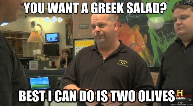 You want a greek salad? Best i can do is two olives  