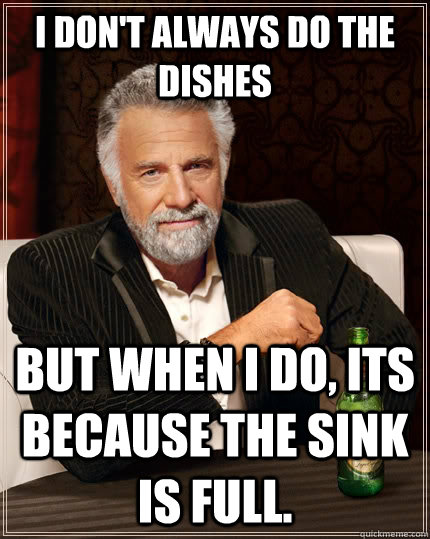 I don't always do the dishes but when I do, its because the sink is full.  The Most Interesting Man In The World