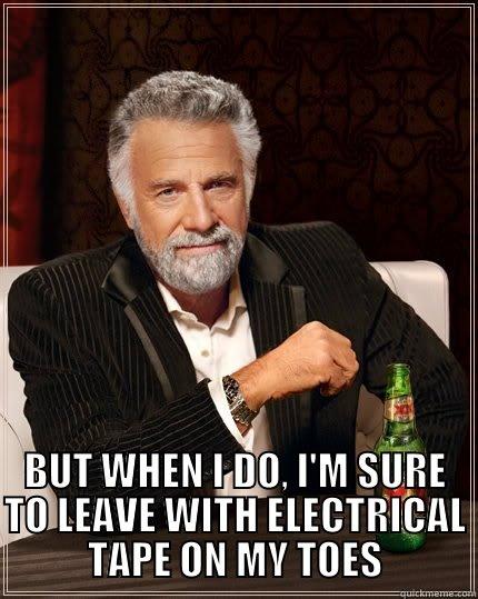  BUT WHEN I DO, I'M SURE TO LEAVE WITH ELECTRICAL TAPE ON MY TOES The Most Interesting Man In The World