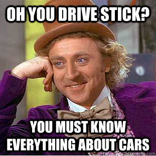 Oh you drive stick? you must know everything about cars  Creepy Wonka