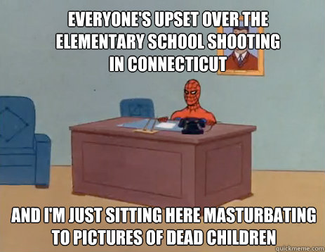 Everyone's upset over the elementary school shooting in Connecticut  And I'm just sitting here masturbating to pictures of dead children  masturbating spiderman