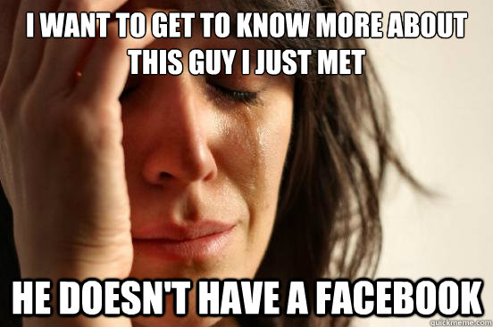 I want to get to know more about this guy i just met he doesn't have a facebook  First World Problems